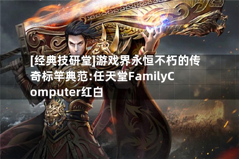 [经典技研堂]游戏界永恒不朽的传奇标竿典范:任天堂FamilyComputer红白